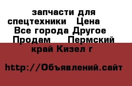 запчасти для спецтехники › Цена ­ 1 - Все города Другое » Продам   . Пермский край,Кизел г.